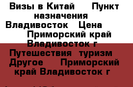 Визы в Китай ! › Пункт назначения ­ Владивосток › Цена ­ 2 500 - Приморский край, Владивосток г. Путешествия, туризм » Другое   . Приморский край,Владивосток г.